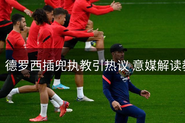 德罗西插兜执教引热议 意媒解读教练风格多样性